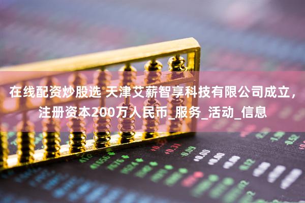 在线配资炒股选 天津艾薪智享科技有限公司成立，注册资本200万人民币_服务_活动_信息