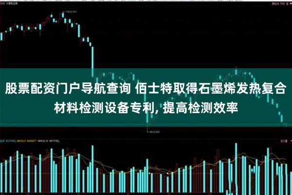 股票配资门户导航查询 佰士特取得石墨烯发热复合材料检测设备专利, 提高检测效率