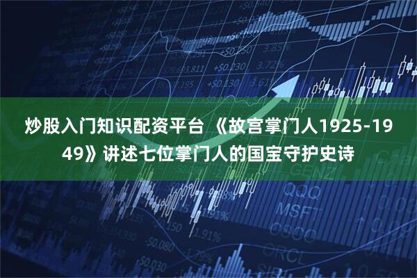 炒股入门知识配资平台 《故宫掌门人1925-1949》讲述七位掌门人的国宝守护史诗