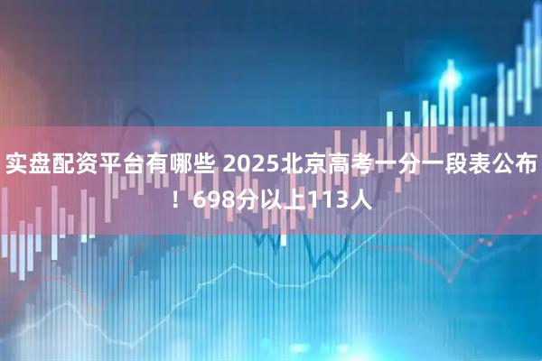 实盘配资平台有哪些 2025北京高考一分一段表公布！698分以上113人