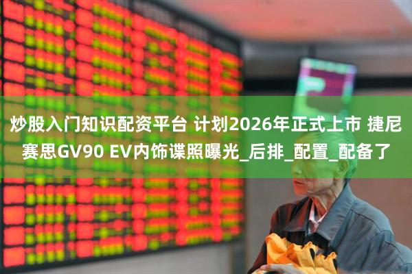 炒股入门知识配资平台 计划2026年正式上市 捷尼赛思GV90 EV内饰谍照曝光_后排_配置_配备了