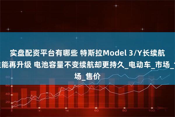 实盘配资平台有哪些 特斯拉Model 3/Y长续航版性能再升级 电池容量不变续航却更持久_电动车_市场_售价