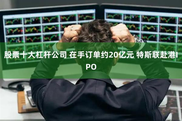 股票十大杠杆公司 在手订单约20亿元 特斯联赴港IPO
