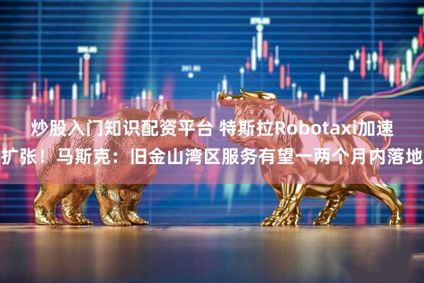 炒股入门知识配资平台 特斯拉Robotaxi加速扩张！马斯克：旧金山湾区服务有望一两个月内落地