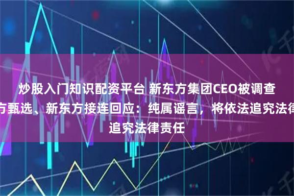 炒股入门知识配资平台 新东方集团CEO被调查？东方甄选、新东方接连回应：纯属谣言，将依法追究法律责任