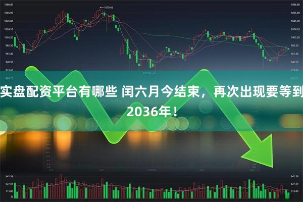 实盘配资平台有哪些 闰六月今结束，再次出现要等到2036年！