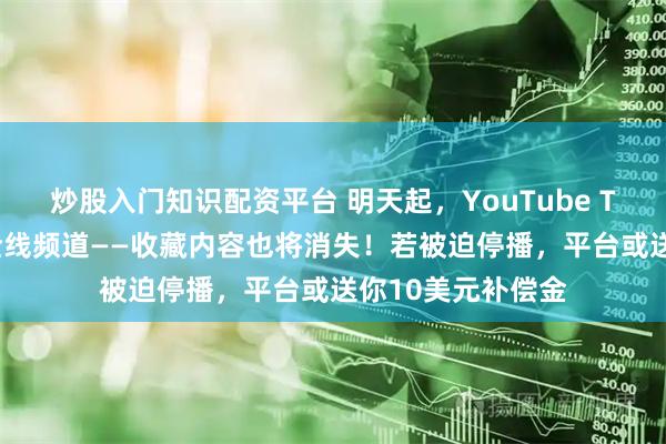 炒股入门知识配资平台 明天起，YouTube TV或将失去FOX全线频道——收藏内容也将消失！若被迫停播，平台或送你10美元补偿金