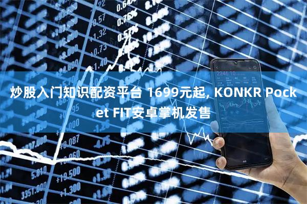 炒股入门知识配资平台 1699元起, KONKR Pocket FIT安卓掌机发售