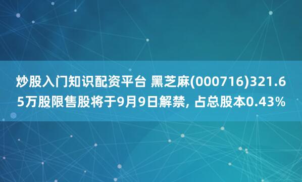 炒股入门知识配资平台 黑芝麻(000716)321.65万股限售股将于9月9日解禁, 占总股本0.43%