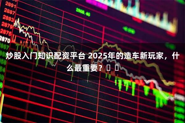 炒股入门知识配资平台 2025年的造车新玩家，什么最重要？​​