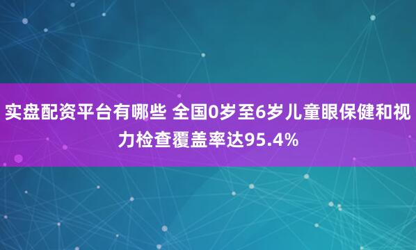 实盘配资平台有哪些 全国0岁至6岁儿童眼保健和视力检查覆盖率达95.4%