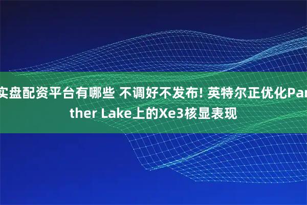 实盘配资平台有哪些 不调好不发布! 英特尔正优化Panther Lake上的Xe3核显表现