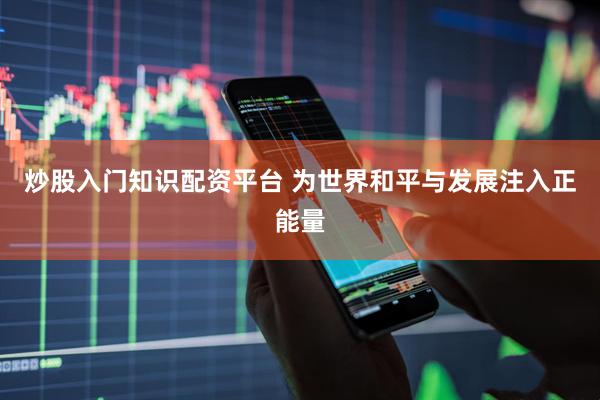 炒股入门知识配资平台 为世界和平与发展注入正能量