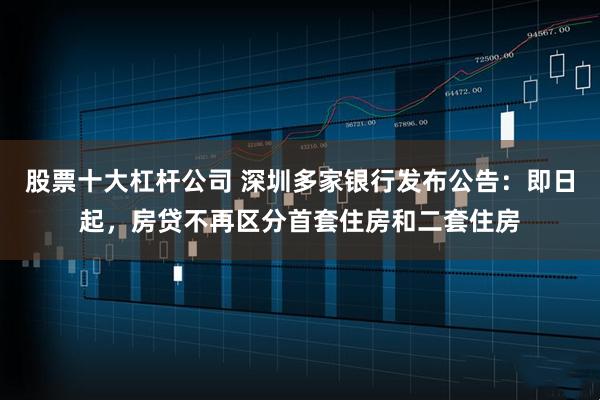 股票十大杠杆公司 深圳多家银行发布公告：即日起，房贷不再区分首套住房和二套住房