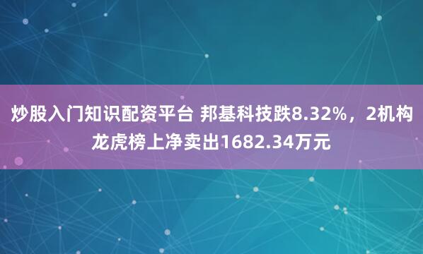 炒股入门知识配资平台 邦基科技跌8.32%，2机构龙虎榜上净卖出1682.34万元