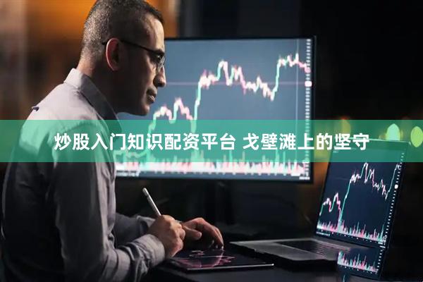 炒股入门知识配资平台 戈壁滩上的坚守