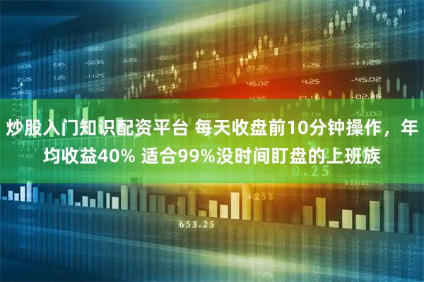 炒股入门知识配资平台 每天收盘前10分钟操作，年均收益40% 适合99%没时间盯盘的上班族