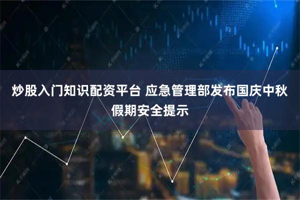 炒股入门知识配资平台 应急管理部发布国庆中秋假期安全提示