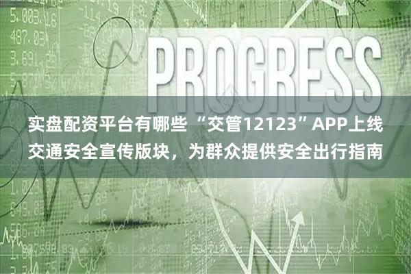 实盘配资平台有哪些 “交管12123”APP上线交通安全宣传版块，为群众提供安全出行指南