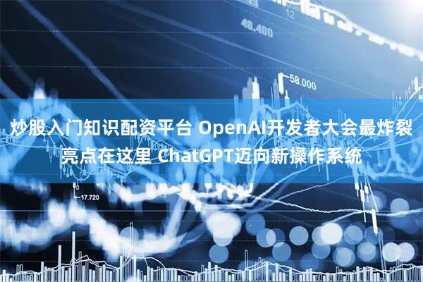 炒股入门知识配资平台 OpenAI开发者大会最炸裂亮点在这里 ChatGPT迈向新操作系统