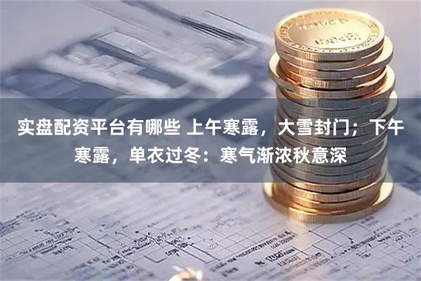 实盘配资平台有哪些 上午寒露，大雪封门；下午寒露，单衣过冬：寒气渐浓秋意深