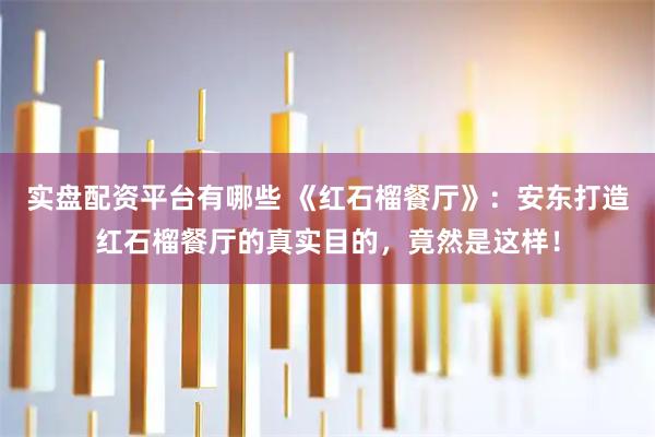 实盘配资平台有哪些 《红石榴餐厅》：安东打造红石榴餐厅的真实目的，竟然是这样！