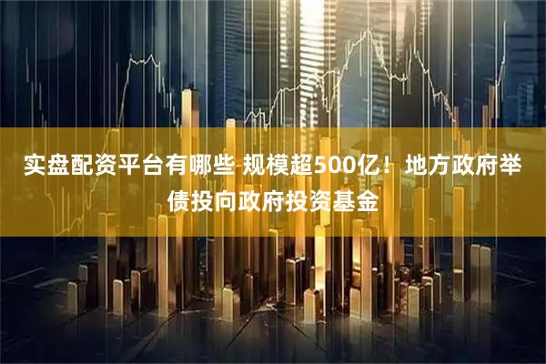 实盘配资平台有哪些 规模超500亿！地方政府举债投向政府投资基金