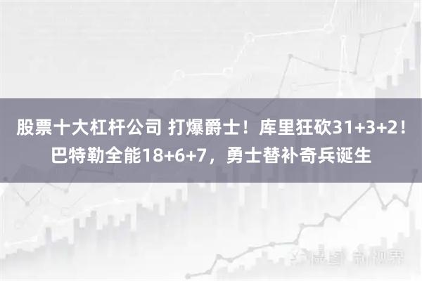 股票十大杠杆公司 打爆爵士！库里狂砍31+3+2！巴特勒全能18+6+7，勇士替补奇兵诞生