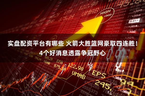 实盘配资平台有哪些 火箭大胜篮网豪取四连胜！4个好消息透露争冠野心