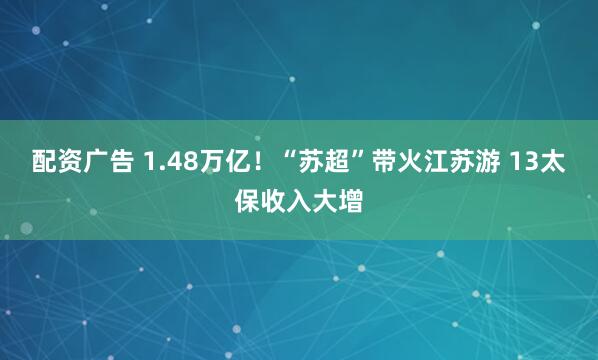 配资广告 1.48万亿！“苏超”带火江苏游 13太保收入大增